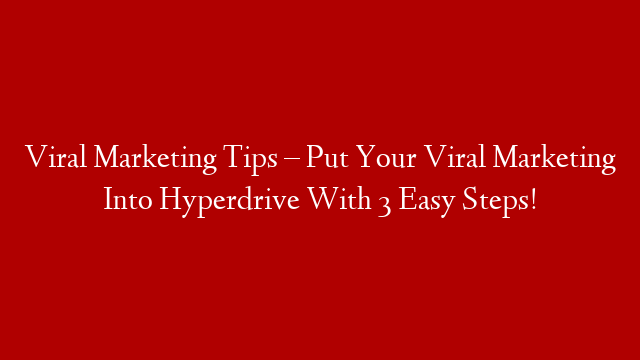 Viral Marketing Tips – Put Your Viral Marketing Into Hyperdrive With 3 Easy Steps!