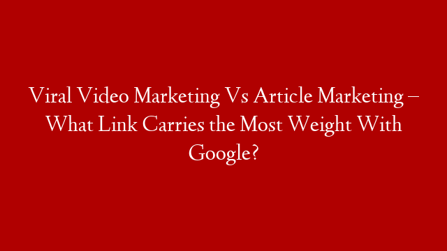 Viral Video Marketing Vs Article Marketing – What Link Carries the Most Weight With Google? post thumbnail image