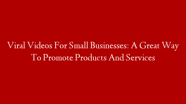 Viral Videos For Small Businesses: A Great Way To Promote Products And Services