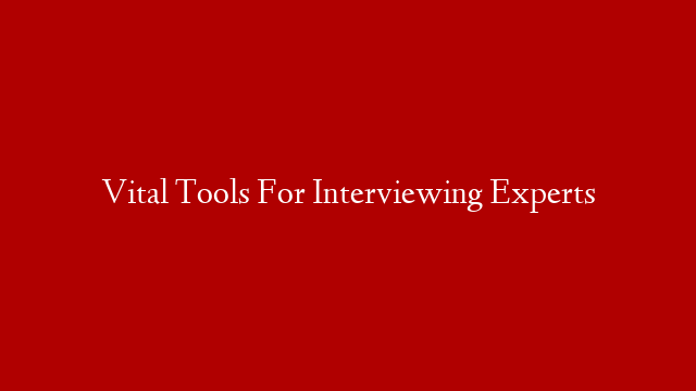 Vital Tools For Interviewing Experts
