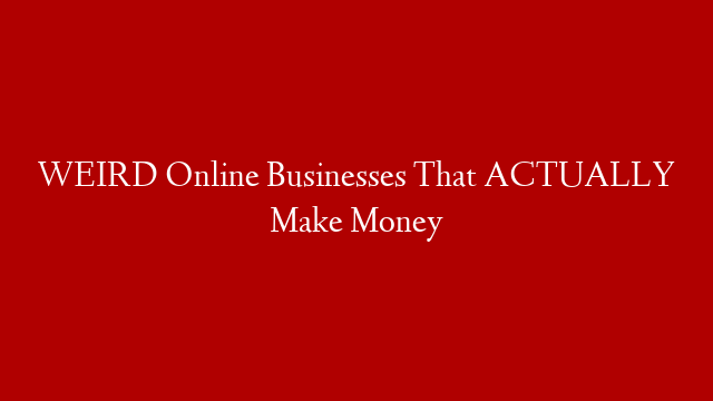 WEIRD Online Businesses That ACTUALLY Make Money