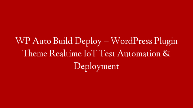 WP Auto Build Deploy – WordPress Plugin Theme Realtime IoT Test Automation & Deployment