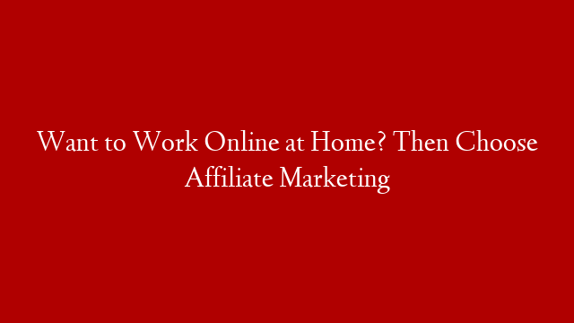 Want to Work Online at Home? Then Choose Affiliate Marketing
