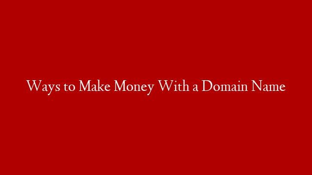 Ways to Make Money With a Domain Name
