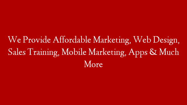 We Provide Affordable Marketing, Web Design, Sales Training, Mobile Marketing, Apps & Much More