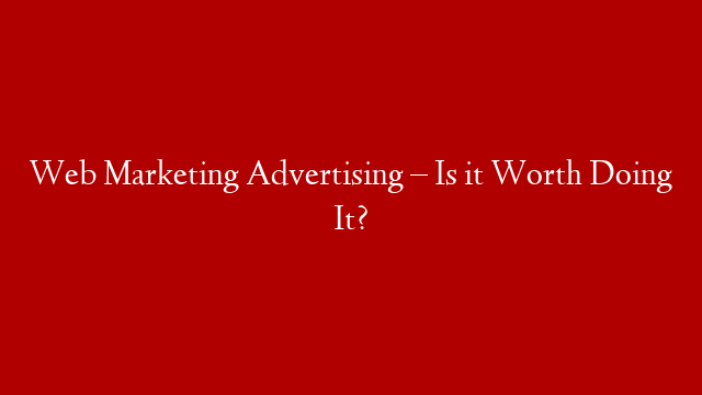 Web Marketing Advertising – Is it Worth Doing It?