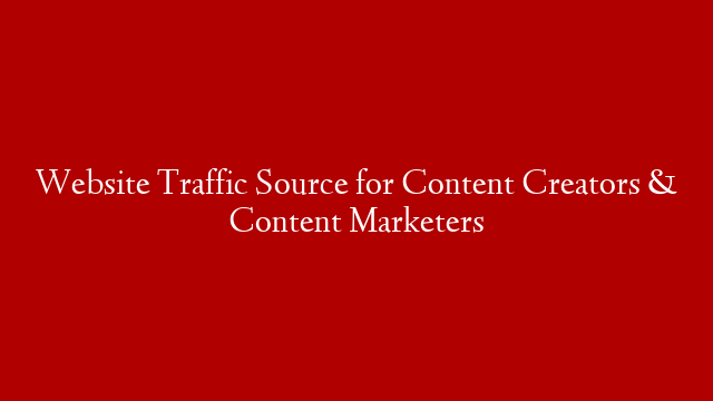 Website Traffic Source for Content Creators & Content Marketers