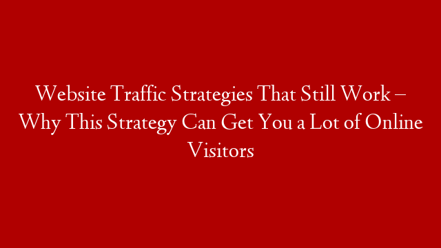 Website Traffic Strategies That Still Work – Why This Strategy Can Get You a Lot of Online Visitors