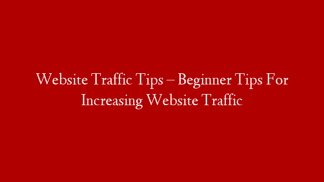 Website Traffic Tips – Beginner Tips For Increasing Website Traffic