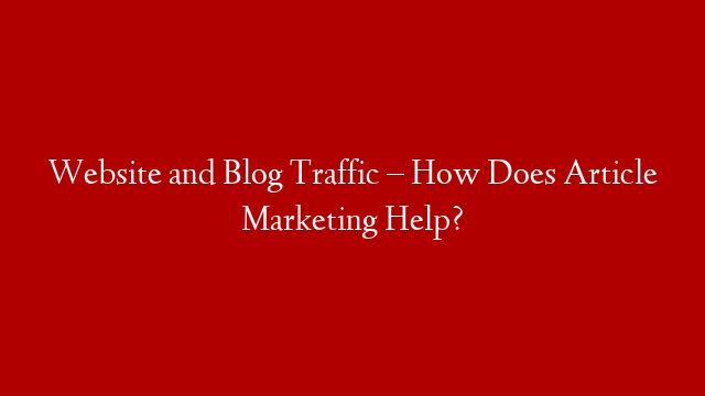 Website and Blog Traffic – How Does Article Marketing Help?