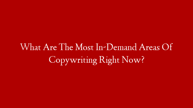What Are The Most In-Demand Areas Of Copywriting Right Now?
