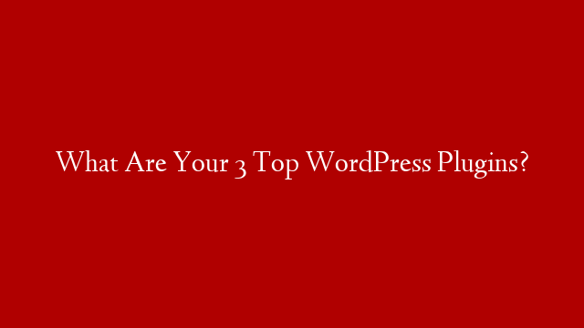 What Are Your 3 Top WordPress Plugins?