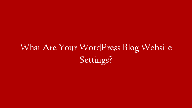 What Are Your WordPress Blog Website Settings?