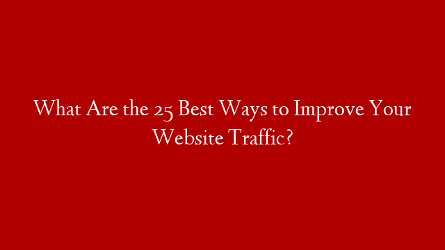 What Are the 25 Best Ways to Improve Your Website Traffic?