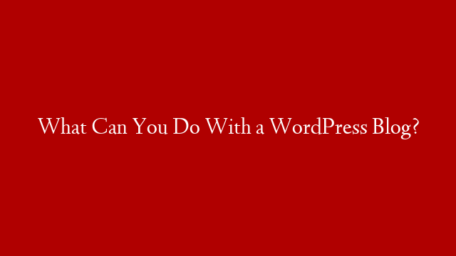 What Can You Do With a WordPress Blog?