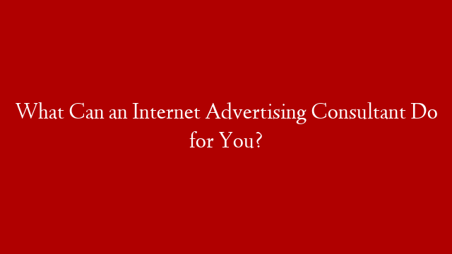 What Can an Internet Advertising Consultant Do for You?