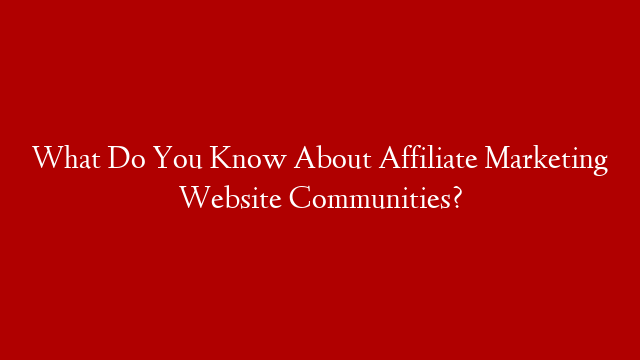 What Do You Know About Affiliate Marketing Website Communities? post thumbnail image
