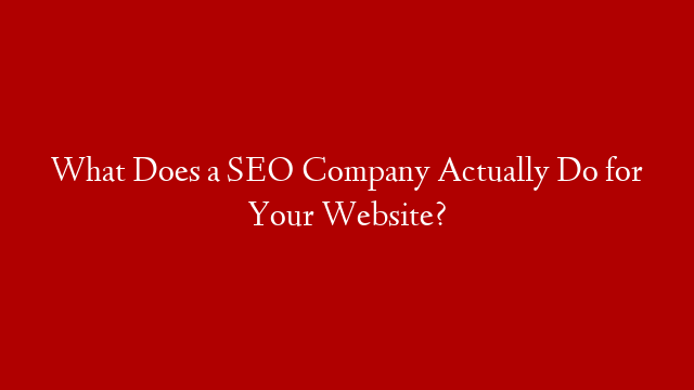 What Does a SEO Company Actually Do for Your Website?
