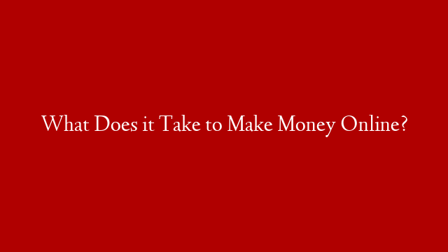 What Does it Take to Make Money Online?