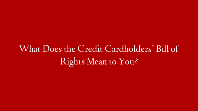 What Does the Credit Cardholders’ Bill of Rights Mean to You?