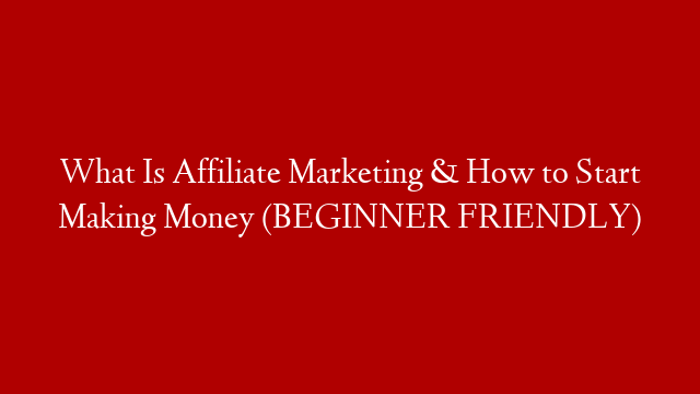 What Is Affiliate Marketing & How to Start Making Money  (BEGINNER FRIENDLY)