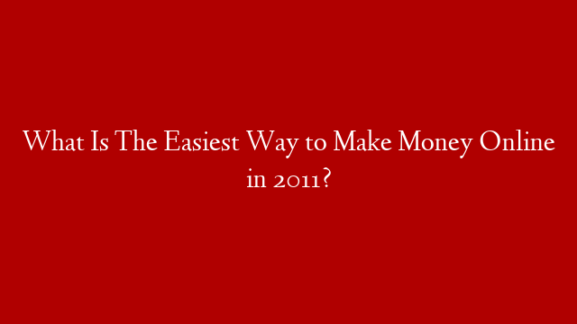 What Is The Easiest Way to Make Money Online in 2011?