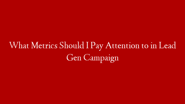 What Metrics Should I Pay Attention to in Lead Gen Campaign
