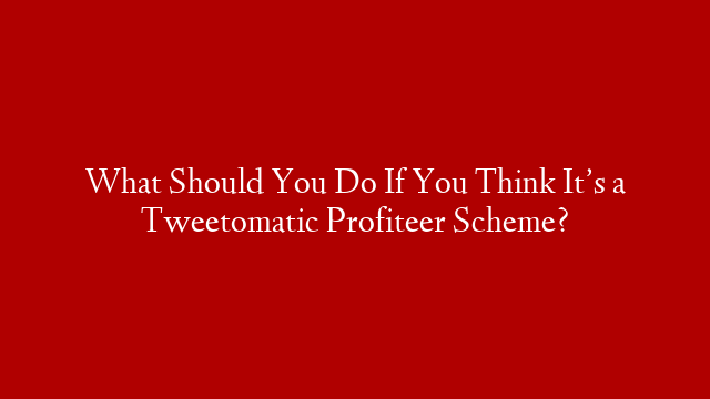 What Should You Do If You Think It’s a Tweetomatic Profiteer Scheme?