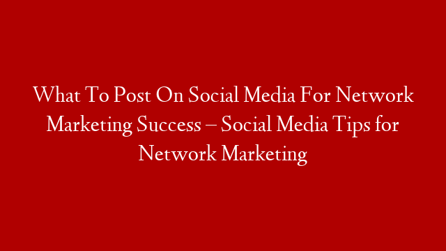 What To Post On Social Media For Network Marketing Success – Social Media Tips for Network Marketing