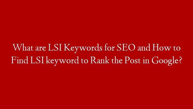 What are LSI Keywords for SEO and How to Find LSI keyword to Rank the Post in Google?