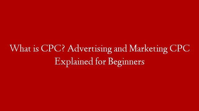 What is CPC? Advertising and Marketing CPC Explained for Beginners