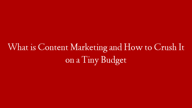 What is Content Marketing and How to Crush It on a Tiny Budget