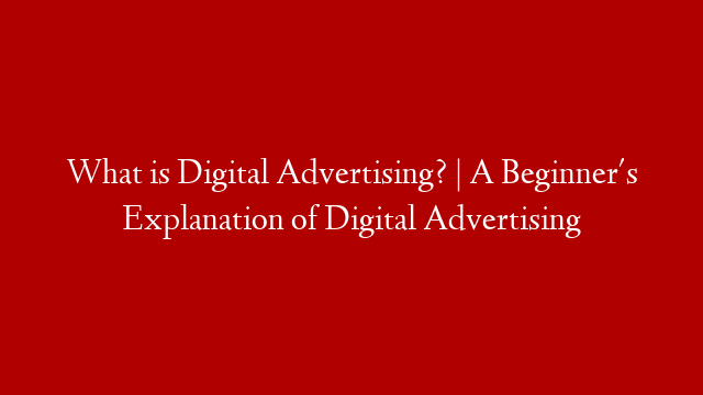 What is Digital Advertising? | A Beginner's Explanation of Digital Advertising
