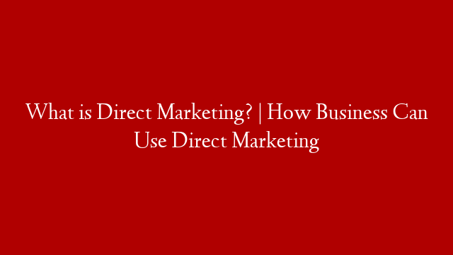 What is Direct Marketing? | How Business Can Use Direct Marketing