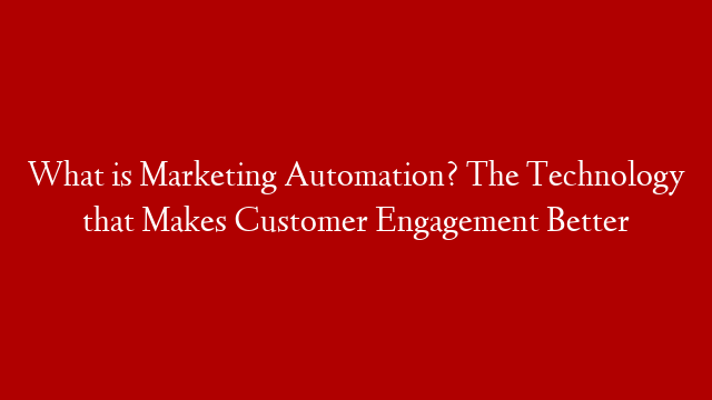 What is Marketing Automation? The Technology that Makes Customer Engagement Better