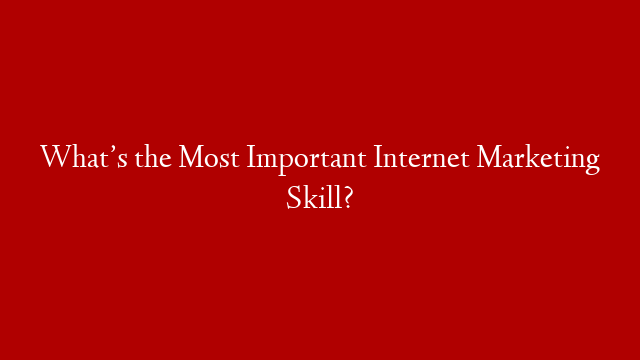 What’s the Most Important Internet Marketing Skill?