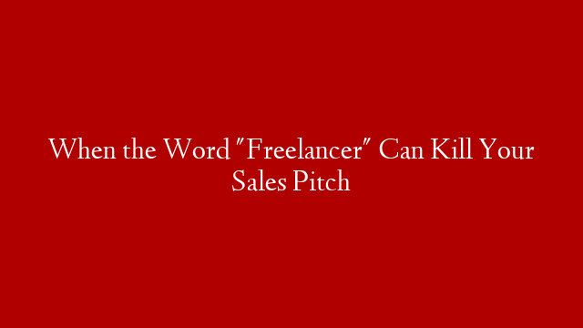 When the Word "Freelancer" Can Kill Your Sales Pitch