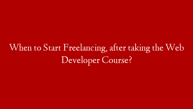 When to Start Freelancing, after taking the Web Developer Course?