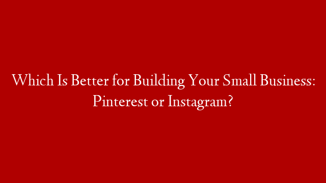 Which Is Better for Building Your Small Business: Pinterest or Instagram?