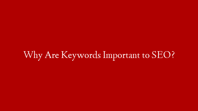 Why Are Keywords Important to SEO?