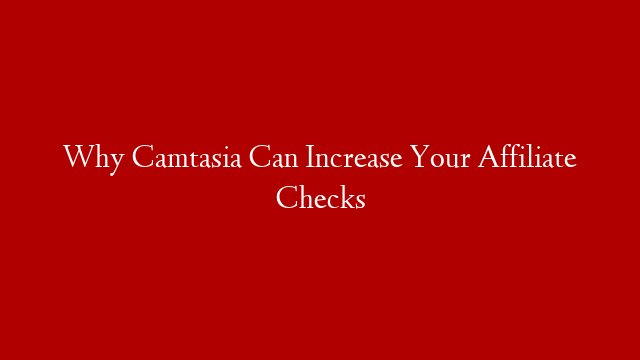Why Camtasia Can Increase Your Affiliate Checks