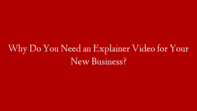 Why Do You Need an Explainer Video for Your New Business?