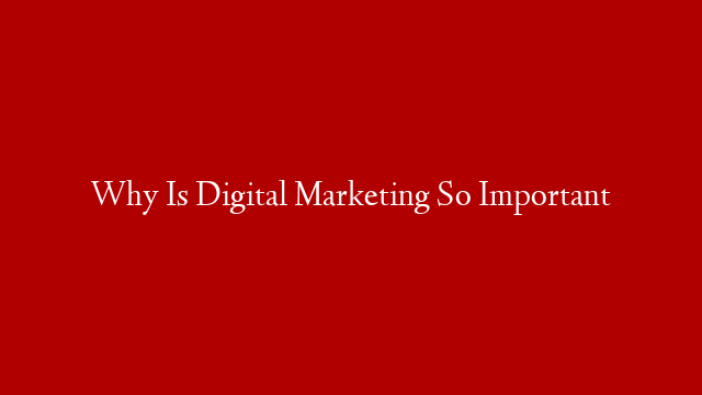 Why Is Digital Marketing So Important