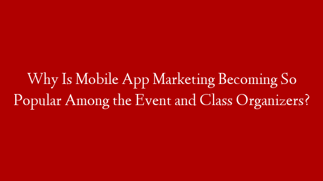 Why Is Mobile App Marketing Becoming So Popular Among the Event and Class Organizers?