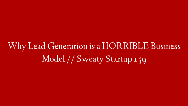 Why Lead Generation is a HORRIBLE Business Model // Sweaty Startup 159