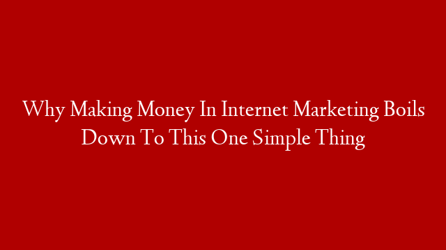 Why Making Money In Internet Marketing Boils Down To This One Simple Thing post thumbnail image