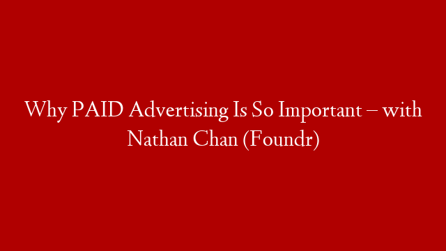 Why PAID Advertising Is So Important – with Nathan Chan (Foundr)