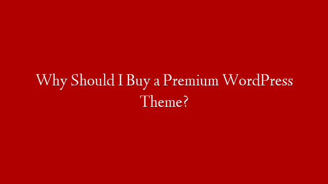 Why Should I Buy a Premium WordPress Theme?
