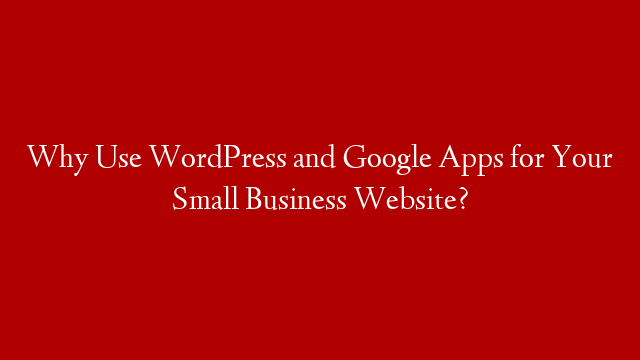 Why Use WordPress and Google Apps for Your Small Business Website?