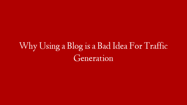 Why Using a Blog is a Bad Idea For Traffic Generation